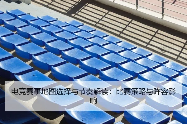 电竞赛事地图选择与节奏解读：比赛策略与阵容影响